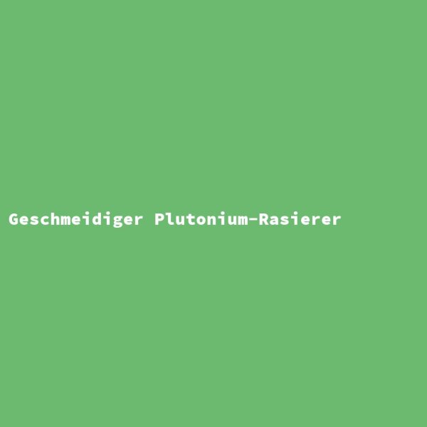 Geschmeidiger Plutonium-Rasierer